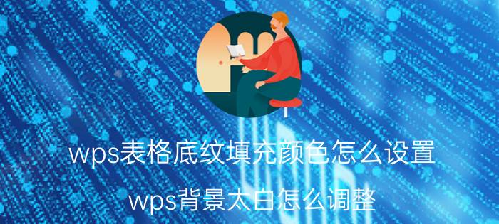 wps表格底纹填充颜色怎么设置 wps背景太白怎么调整？